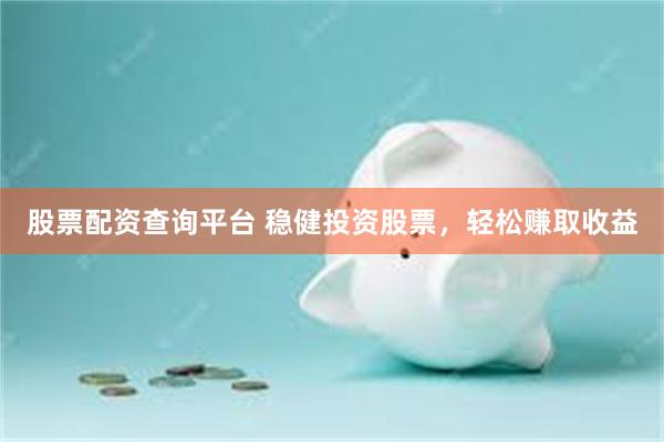 股票配资查询平台 稳健投资股票，轻松赚取收益