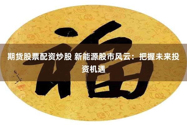 期货股票配资炒股 新能源股市风云：把握未来投资机遇