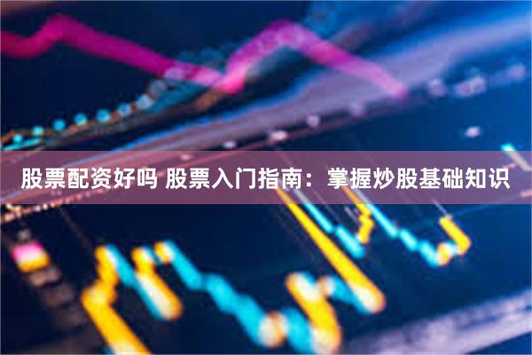 股票配资好吗 股票入门指南：掌握炒股基础知识