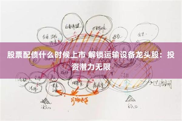 股票配债什么时候上市 解锁运输设备龙头股：投资潜力无限