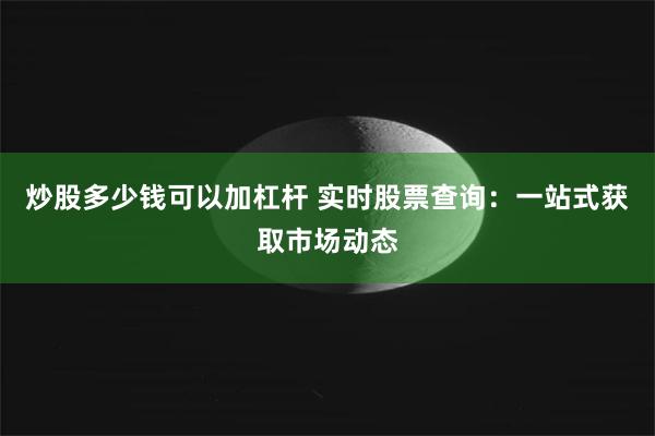 炒股多少钱可以加杠杆 实时股票查询：一站式获取市场动态