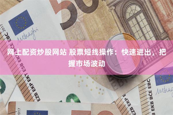 网上配资炒股网站 股票短线操作：快速进出，把握市场波动
