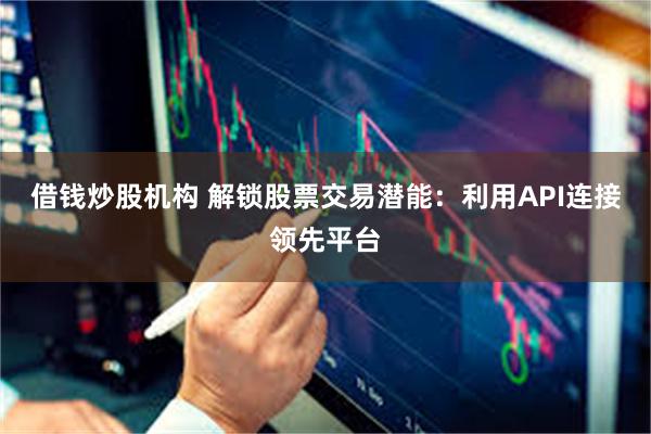 借钱炒股机构 解锁股票交易潜能：利用API连接领先平台