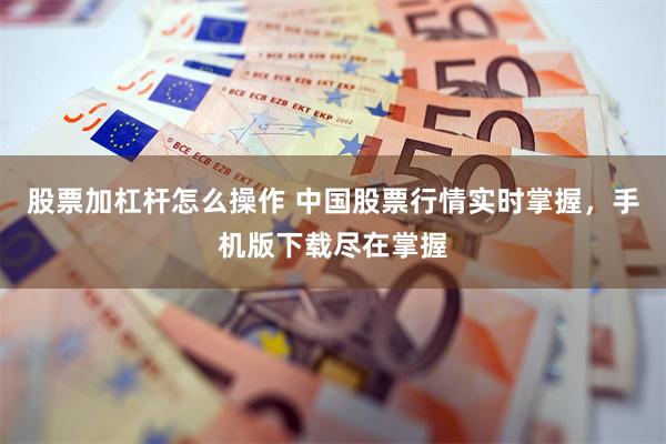 股票加杠杆怎么操作 中国股票行情实时掌握，手机版下载尽在掌握