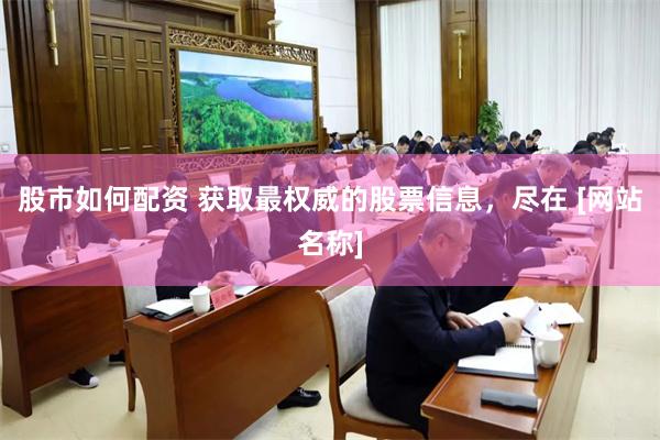 股市如何配资 获取最权威的股票信息，尽在 [网站名称]