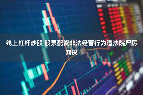 线上杠杆炒股 股票配资非法经营行为遭法院严厉判决