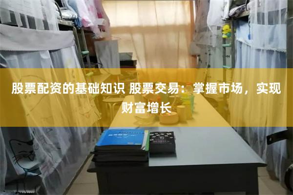 股票配资的基础知识 股票交易：掌握市场，实现财富增长