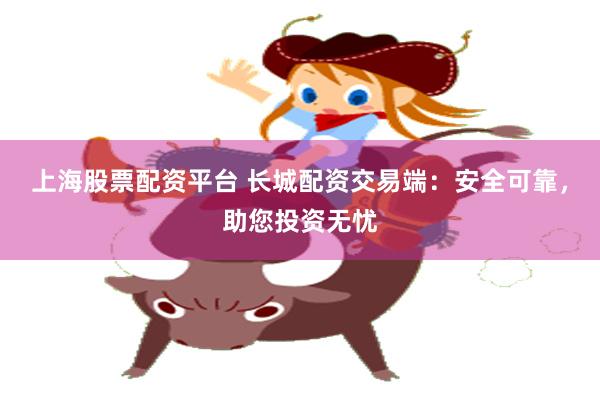 上海股票配资平台 长城配资交易端：安全可靠，助您投资无忧