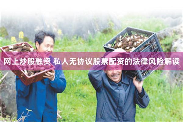 网上炒股融资 私人无协议股票配资的法律风险解读