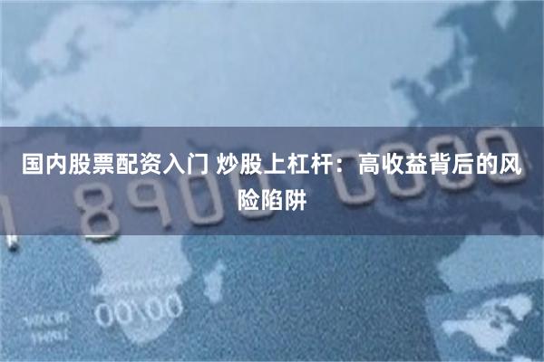 国内股票配资入门 炒股上杠杆：高收益背后的风险陷阱