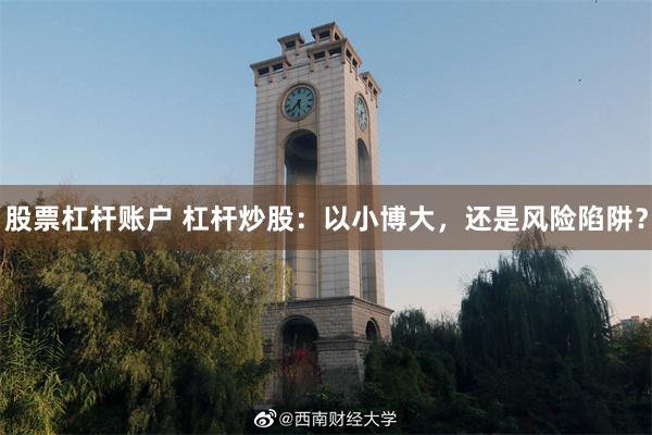 股票杠杆账户 杠杆炒股：以小博大，还是风险陷阱？