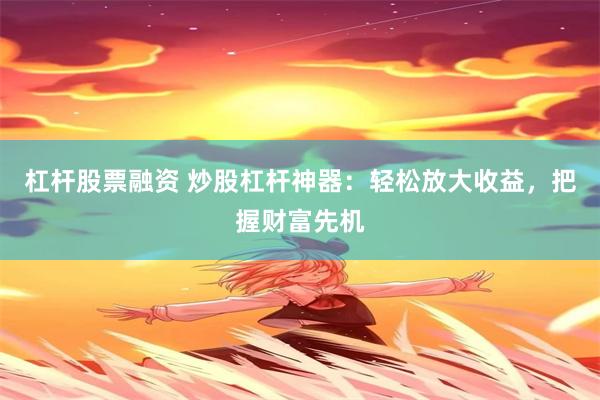 杠杆股票融资 炒股杠杆神器：轻松放大收益，把握财富先机
