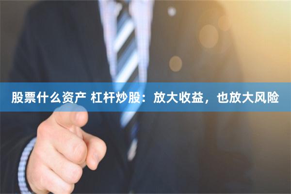 股票什么资产 杠杆炒股：放大收益，也放大风险