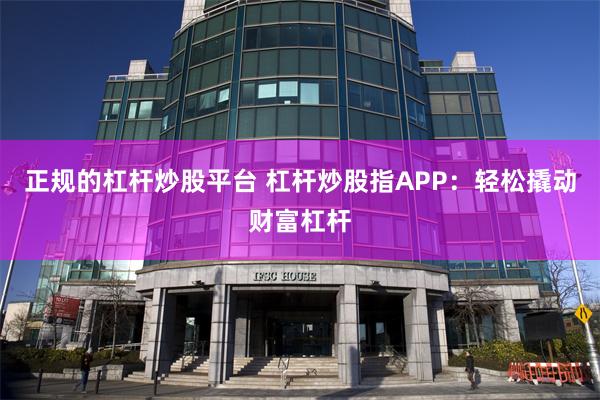 正规的杠杆炒股平台 杠杆炒股指APP：轻松撬动财富杠杆