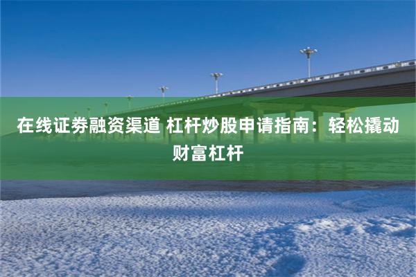 在线证劵融资渠道 杠杆炒股申请指南：轻松撬动财富杠杆