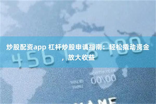 炒股配资app 杠杆炒股申请指南：轻松撬动资金，放大收益