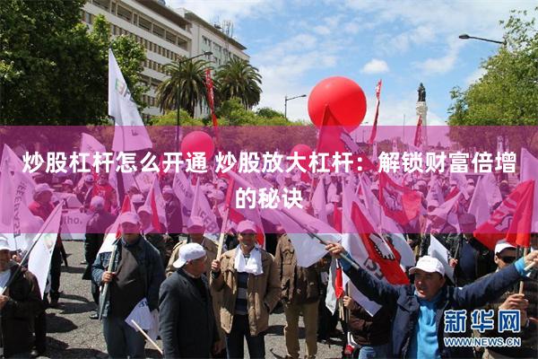 炒股杠杆怎么开通 炒股放大杠杆：解锁财富倍增的秘诀