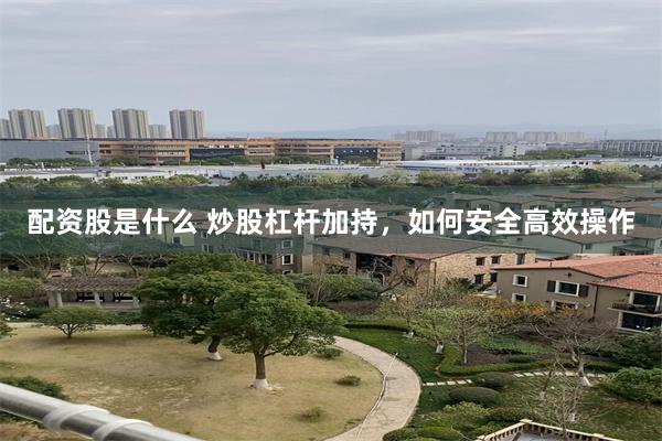配资股是什么 炒股杠杆加持，如何安全高效操作