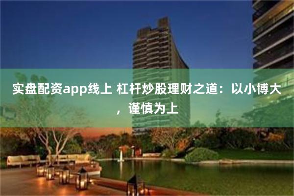 实盘配资app线上 杠杆炒股理财之道：以小博大，谨慎为上