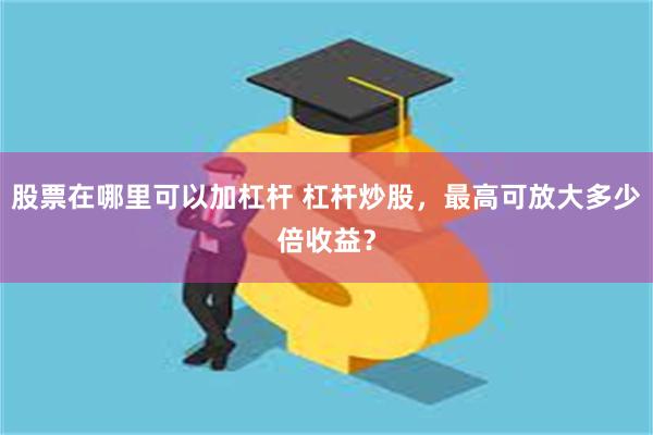 股票在哪里可以加杠杆 杠杆炒股，最高可放大多少倍收益？
