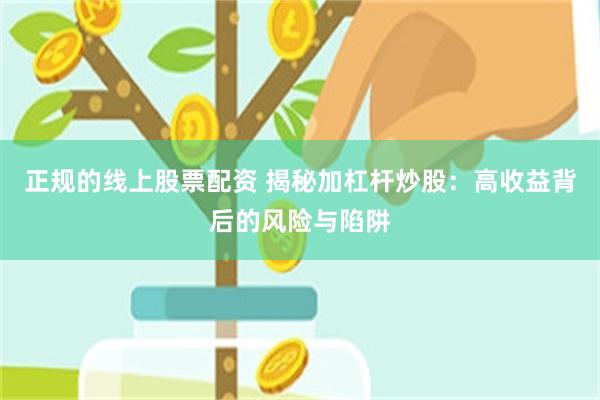 正规的线上股票配资 揭秘加杠杆炒股：高收益背后的风险与陷阱