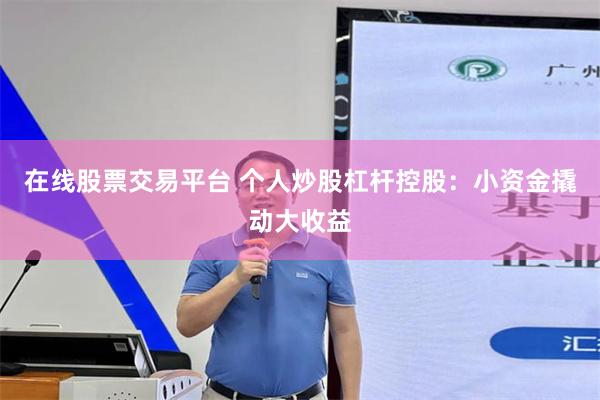 在线股票交易平台 个人炒股杠杆控股：小资金撬动大收益