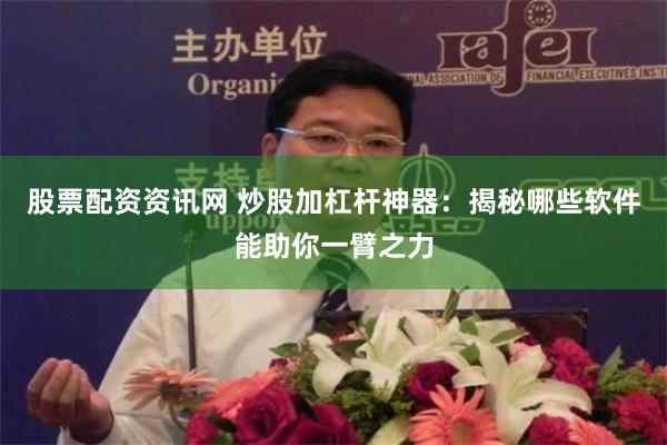 股票配资资讯网 炒股加杠杆神器：揭秘哪些软件能助你一臂之力