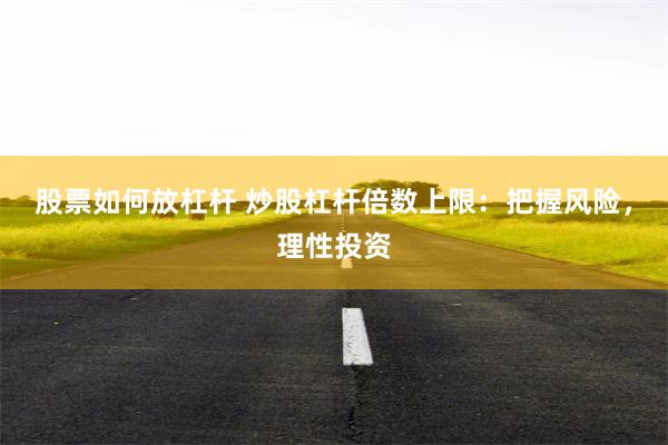 股票如何放杠杆 炒股杠杆倍数上限：把握风险，理性投资