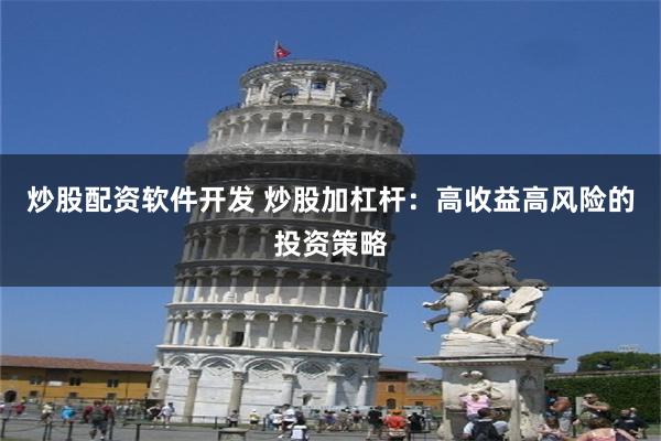 炒股配资软件开发 炒股加杠杆：高收益高风险的投资策略