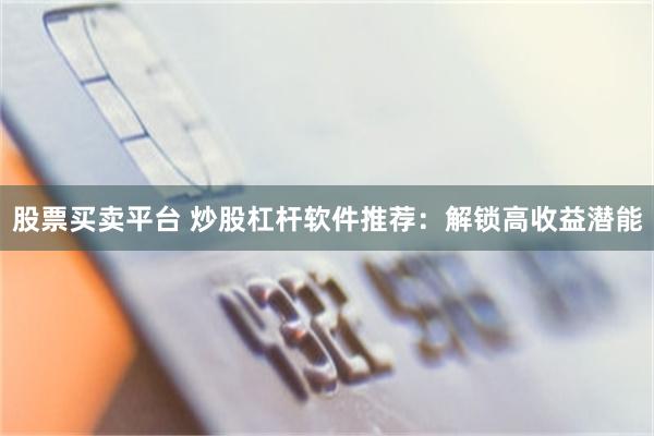 股票买卖平台 炒股杠杆软件推荐：解锁高收益潜能