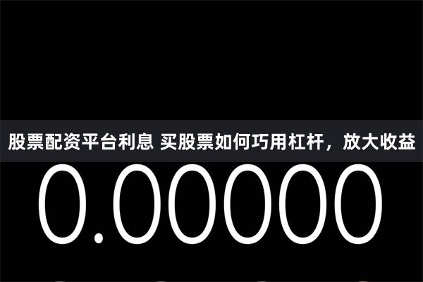 股票配资平台利息 买股票如何巧用杠杆，放大收益