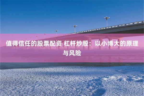 值得信任的股票配资 杠杆炒股：以小博大的原理与风险