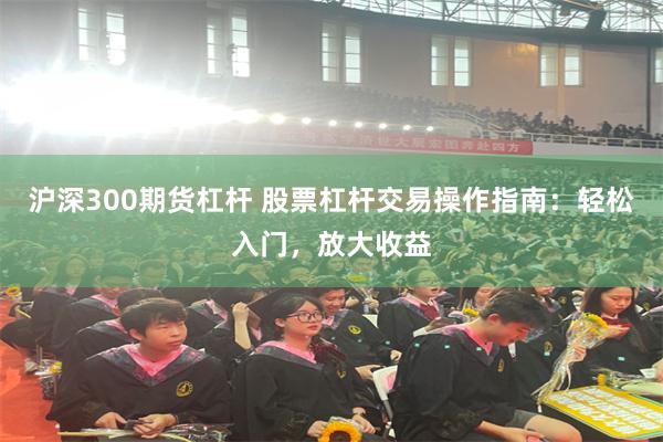 沪深300期货杠杆 股票杠杆交易操作指南：轻松入门，放大收益