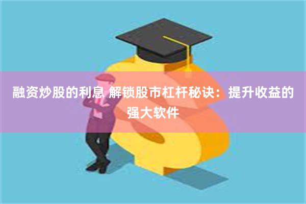 融资炒股的利息 解锁股市杠杆秘诀：提升收益的强大软件