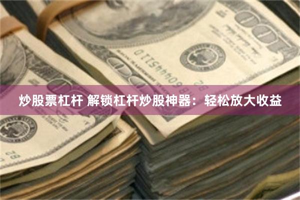 炒股票杠杆 解锁杠杆炒股神器：轻松放大收益