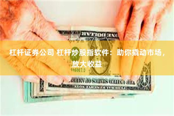 杠杆证券公司 杠杆炒股指软件：助你撬动市场，放大收益