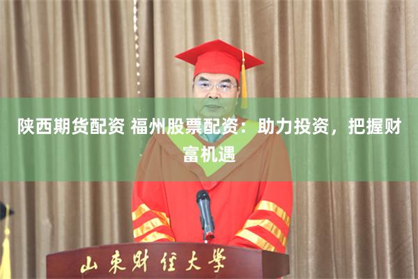 陕西期货配资 福州股票配资：助力投资，把握财富机遇