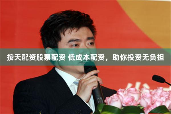 按天配资股票配资 低成本配资，助你投资无负担