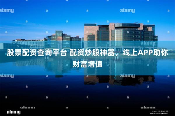 股票配资查询平台 配资炒股神器，线上APP助你财富增值