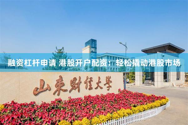 融资杠杆申请 港股开户配资：轻松撬动港股市场