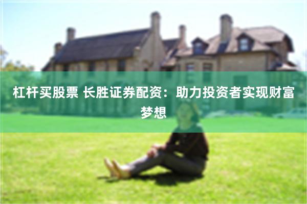 杠杆买股票 长胜证券配资：助力投资者实现财富梦想