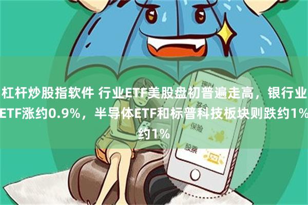 杠杆炒股指软件 行业ETF美股盘初普遍走高，银行业ETF涨约0.9%，半导体ETF和标普科技板块则跌约1%