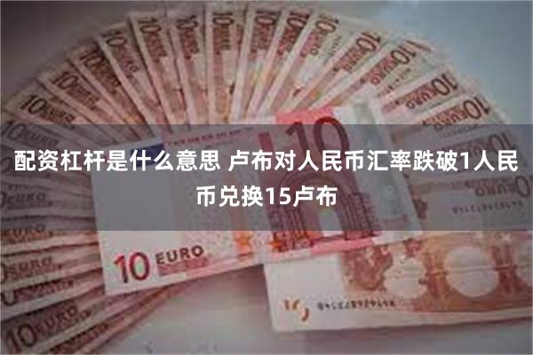 配资杠杆是什么意思 卢布对人民币汇率跌破1人民币兑换15卢布