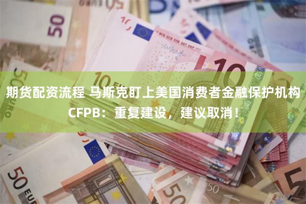 期货配资流程 马斯克盯上美国消费者金融保护机构CFPB：重复建设，建议取消！