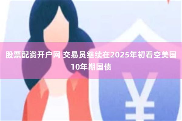 股票配资开户网 交易员继续在2025年初看空美国10年期国债