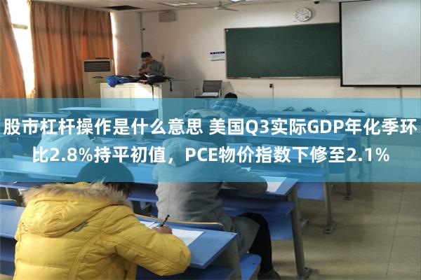 股市杠杆操作是什么意思 美国Q3实际GDP年化季环比2.8%持平初值，PCE物价指数下修至2.1%
