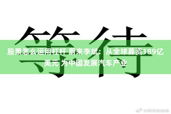 股票怎么运用杠杆 蔚来李斌：从全球募资189亿美元 为中国发展汽车产业