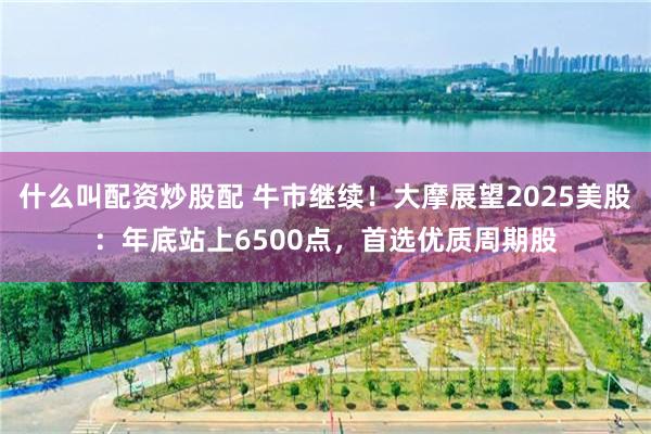 什么叫配资炒股配 牛市继续！大摩展望2025美股：年底站上6500点，首选优质周期股