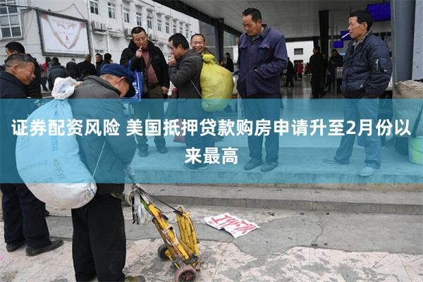 证券配资风险 美国抵押贷款购房申请升至2月份以来最高