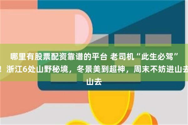 哪里有股票配资靠谱的平台 老司机“此生必驾”！浙江6处山野秘境，冬景美到超神，周末不妨进山去